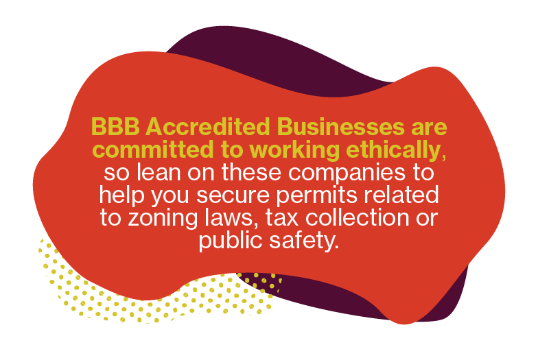 BBB Accredited Business are committed to working ethically, so lean on these companies to help you secure permits related to zoning laws, tax collection or public safety.