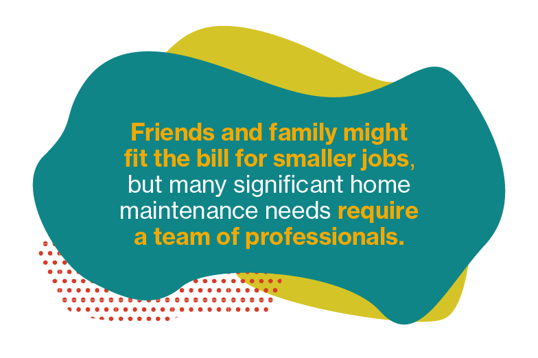 Friends and family might fit the bill for smaller jobs, but many significant home maintenance needs require a team of professionals.